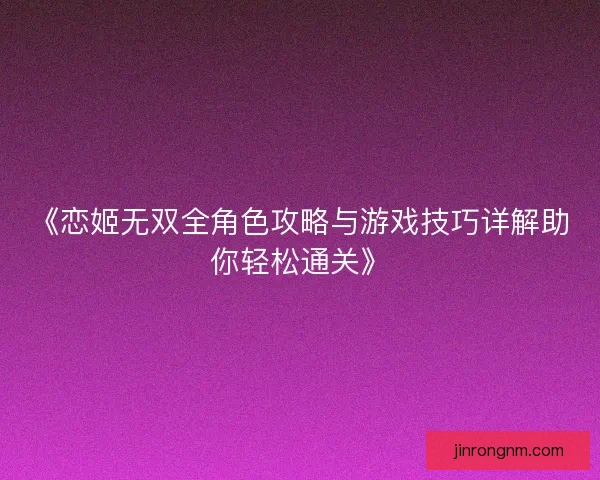 《恋姬无双全角色攻略与游戏技巧详解助你轻松通关》