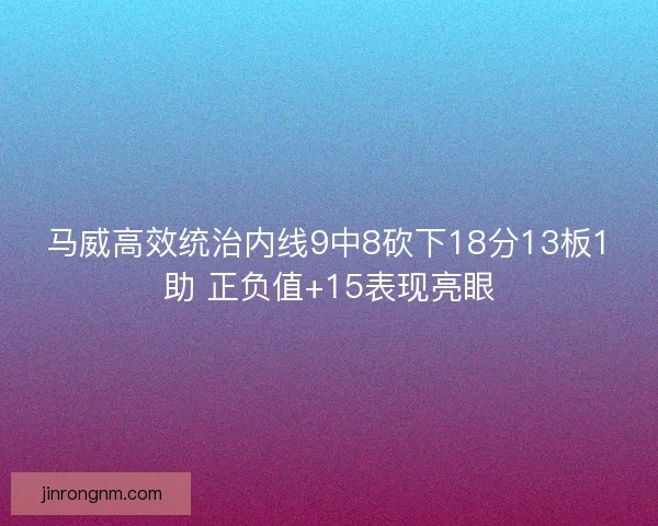 马威高效统治内线9中8砍下18分13板1助 正负值+15表现亮眼