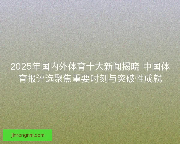 2025年国内外体育十大新闻揭晓 中国体育报评选聚焦重要时刻与突破性成就