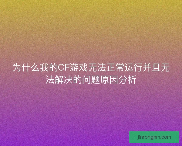 为什么我的CF游戏无法正常运行并且无法解决的问题原因分析