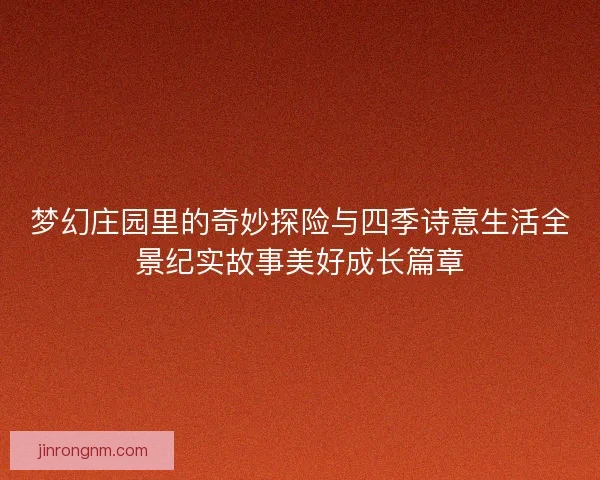 梦幻庄园里的奇妙探险与四季诗意生活全景纪实故事美好成长篇章